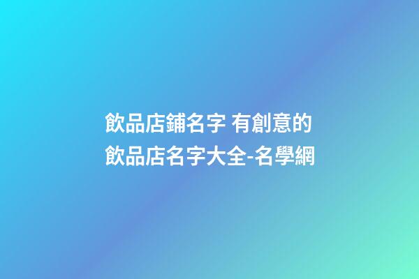 飲品店鋪名字 有創意的飲品店名字大全-名學網-第1張-店鋪起名-玄機派